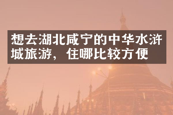 想去湖北咸宁的中华水浒城旅游，住哪比较方便