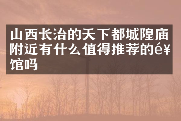 山西长治的天下都城隍庙附近有什么值得推荐的饭馆吗