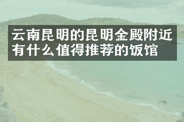 云南昆明的昆明金殿附近有什么值得推荐的饭馆吗