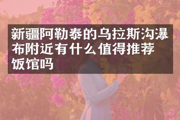 新疆阿勒泰的乌拉斯沟瀑布附近有什么值得推荐的饭馆吗