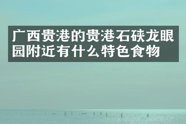广西贵港的贵港石硖龙眼园附近有什么特色食物吗