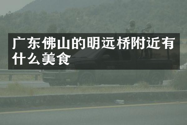 广东佛山的明远桥附近有什么美食