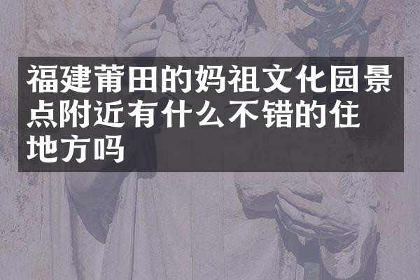 福建莆田的妈祖文化园景点附近有什么不错的住的地方吗