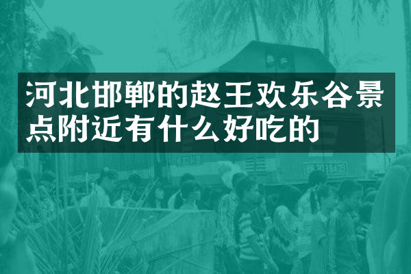 河北邯郸的赵王欢乐谷景点附近有什么好吃的