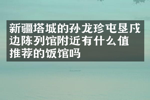 新疆塔城的孙龙珍屯垦戍边陈列馆附近有什么值得推荐的饭馆吗