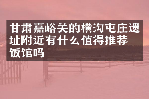 甘肃嘉峪关的横沟屯庄遗址附近有什么值得推荐的饭馆吗