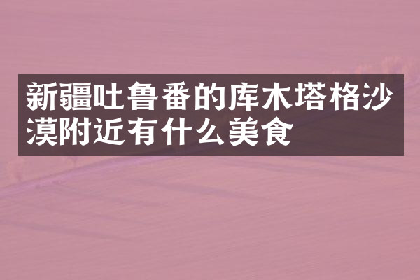 新疆吐鲁番的库木塔格沙漠附近有什么美食