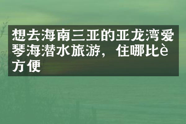 想去海南三亚的亚龙湾爱琴海潜水旅游，住哪比较方便