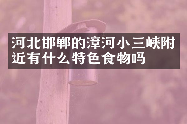 河北邯郸的漳河小三峡附近有什么特色食物吗