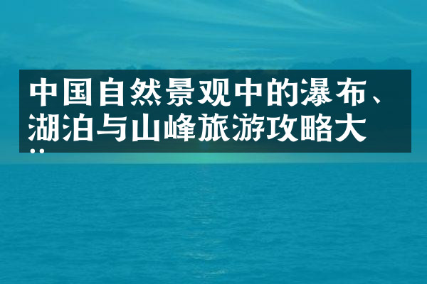 中国自然景观中的瀑布、湖泊与山峰旅游攻略大全