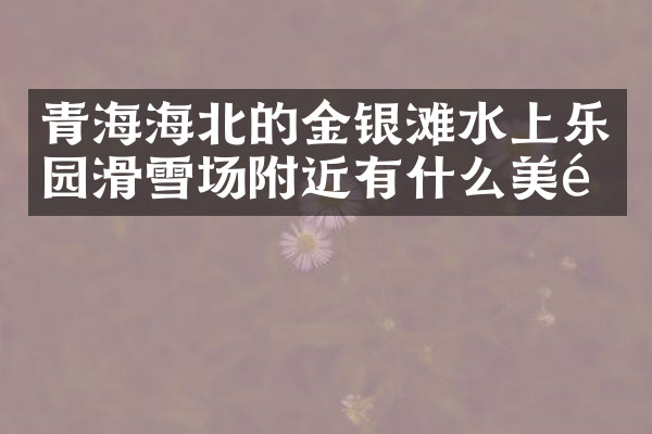 青海海北的金银滩水上乐园滑雪场附近有什么美食