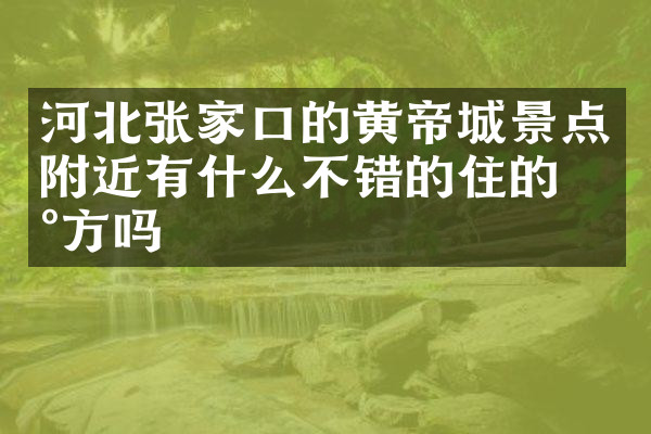 河北张家口的黄帝城景点附近有什么不错的住的地方吗