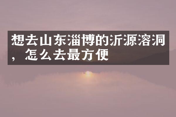 想去山东淄博的沂源溶洞，怎么去最方便