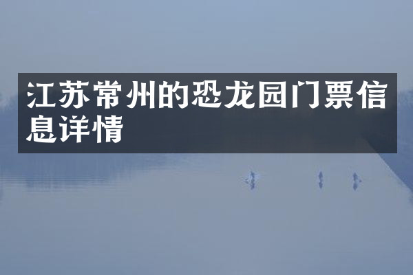 江苏常州的恐龙园门票信息详情