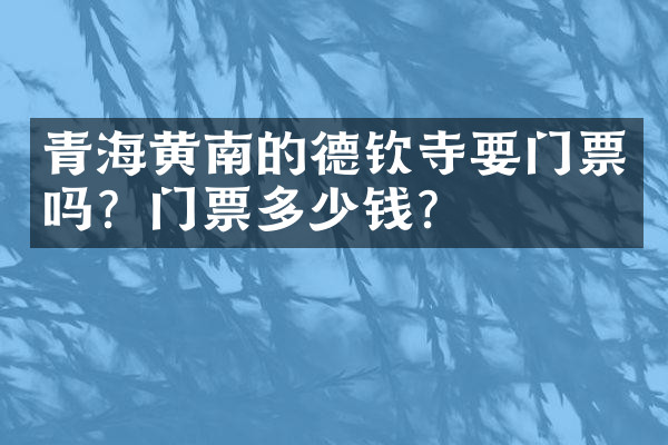 青海黄南的德钦寺要门票吗？门票多少钱？