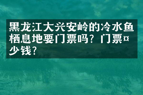 黑龙江大兴安岭的冷水鱼栖息地要门票吗？门票多少钱？