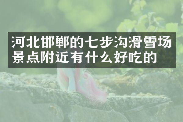 河北邯郸的七步沟滑雪场景点附近有什么好吃的