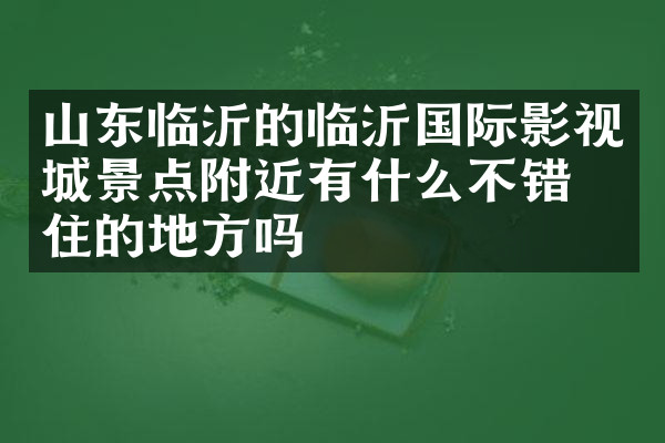 山东临沂的临沂国际影视城景点附近有什么不错的住的地方吗