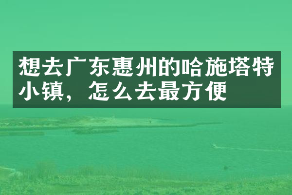 想去广东惠州的哈施塔特小镇，怎么去最方便