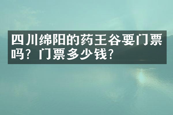 四川绵阳的药王谷要门票吗？门票多少钱？