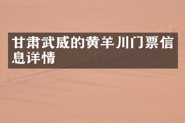 甘肃武威的黄羊川门票信息详情