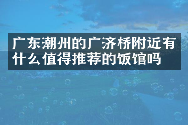 广东潮州的广济桥附近有什么值得推荐的饭馆吗