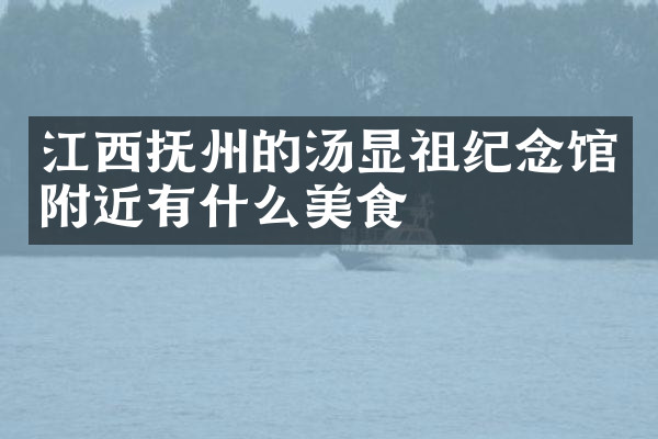 江西抚州的汤显祖纪念馆附近有什么美食
