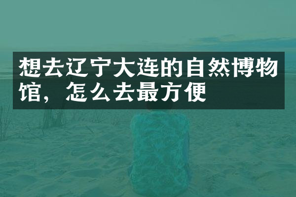 想去辽宁大连的自然博物馆，怎么去最方便