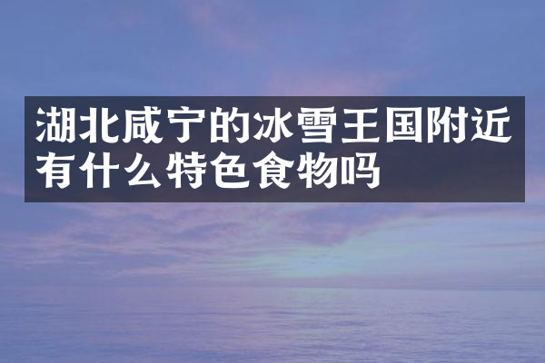 湖北咸宁的冰雪王国附近有什么特色食物吗