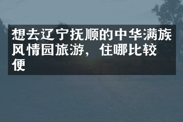 想去辽宁抚顺的中华满族风情园旅游，住哪比较方便
