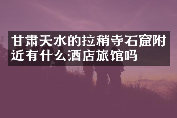 甘肃天水的拉稍寺石窟附近有什么酒店旅馆吗