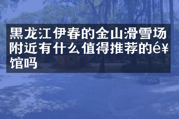 黑龙江伊春的金山滑雪场附近有什么值得推荐的饭馆吗