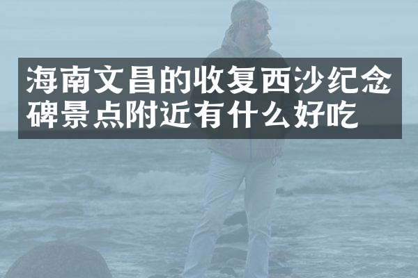 海南文昌的收复西沙纪念碑景点附近有什么好吃的