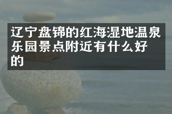 辽宁盘锦的红海湿地温泉乐园景点附近有什么好吃的