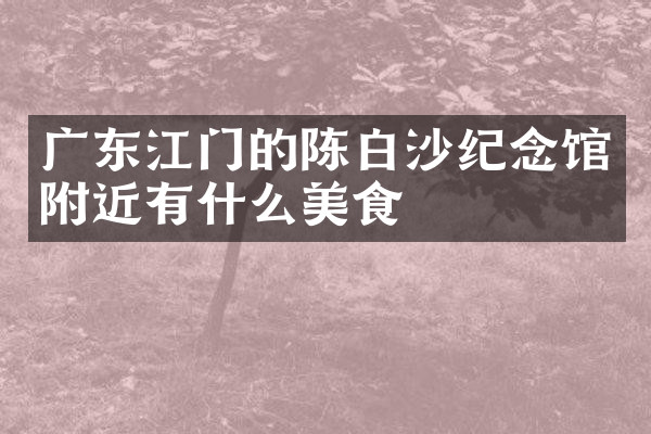 广东江门的陈白沙纪念馆附近有什么美食