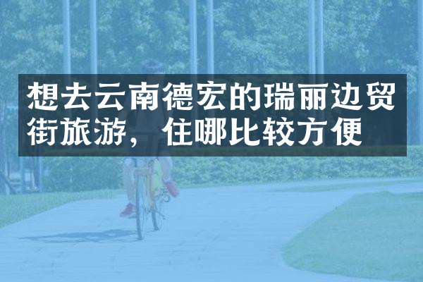 想去云南德宏的瑞丽边贸街旅游，住哪比较方便