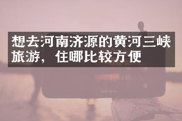 想去河南济源的黄河三峡旅游，住哪比较方便