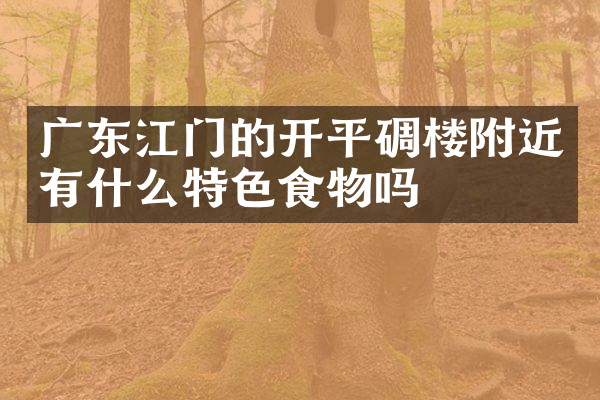 广东江门的开平碉楼附近有什么特色食物吗