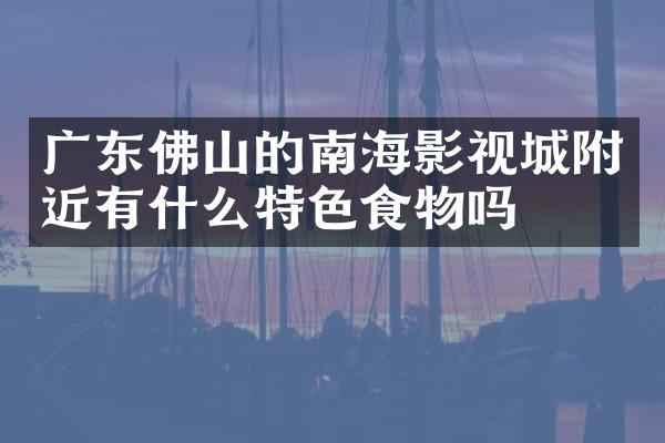 广东佛山的南海影视城附近有什么特色食物吗
