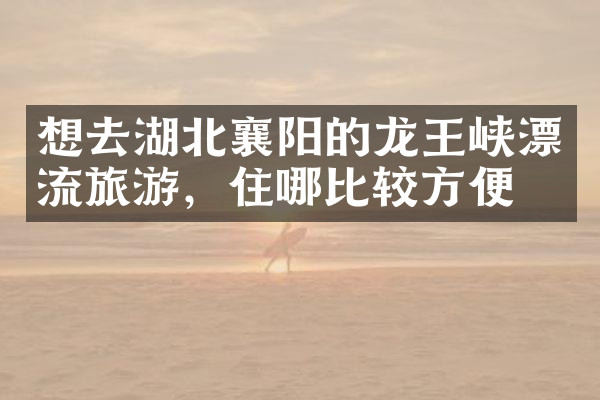 想去湖北襄阳的龙王峡漂流旅游，住哪比较方便