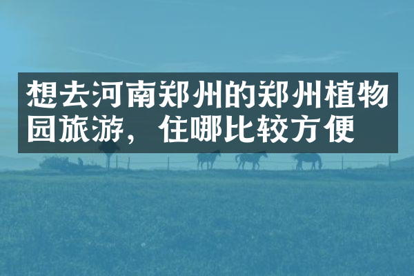 想去河南郑州的郑州植物园旅游，住哪比较方便