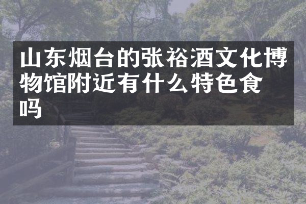 山东烟台的张裕酒文化博物馆附近有什么特色食物吗