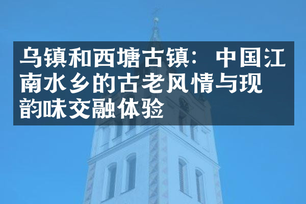 乌镇和西塘古镇：中国江南水乡的古老风情与现代韵味交融体验