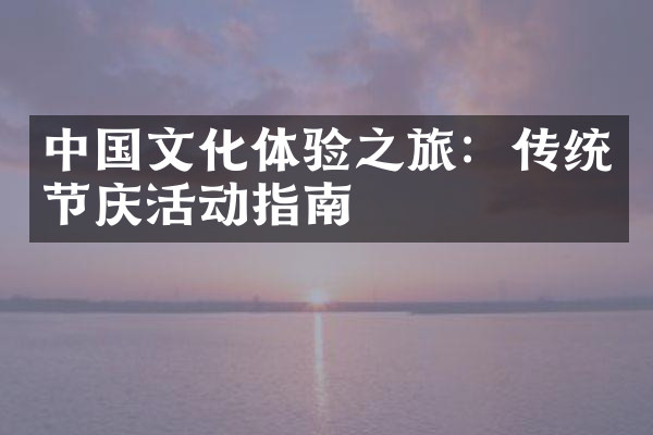 中国文化体验之旅：传统节庆活动指南