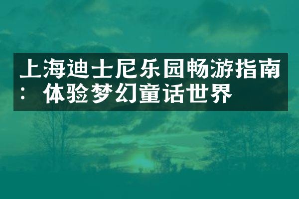 上海迪士尼乐园畅游指南：体验梦幻童话世界