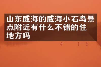 山东威海的威海小石岛景点附近有什么不错的住的地方吗