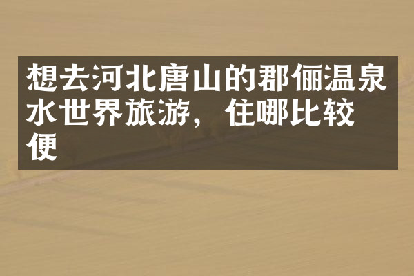 想去河北唐山的郡俪温泉水世界旅游，住哪比较方便