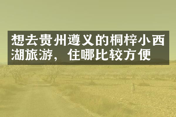 想去贵州遵义的桐梓小西湖旅游，住哪比较方便