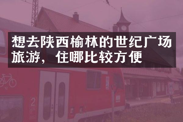 想去陕西榆林的世纪广场旅游，住哪比较方便