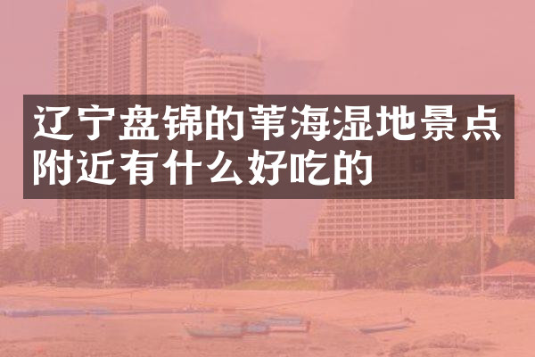 辽宁盘锦的苇海湿地景点附近有什么好吃的